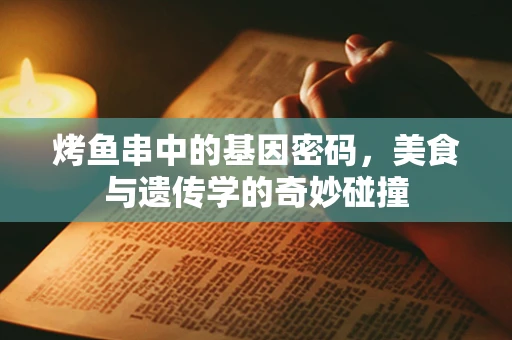烤鱼串中的基因密码，美食与遗传学的奇妙碰撞