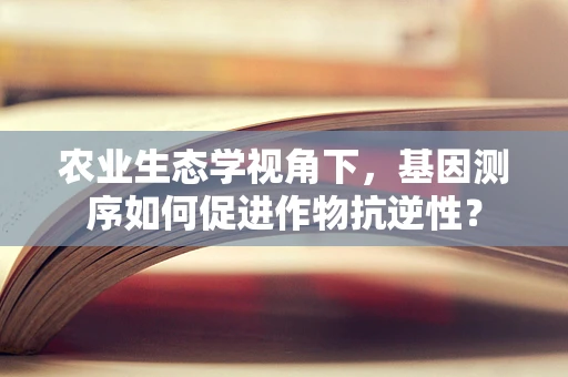 农业生态学视角下，基因测序如何促进作物抗逆性？