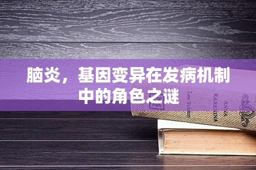 脑炎，基因变异在发病机制中的角色之谜