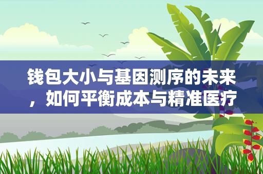 钱包大小与基因测序的未来，如何平衡成本与精准医疗的追求？