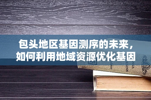 包头地区基因测序的未来，如何利用地域资源优化基因组学研究？