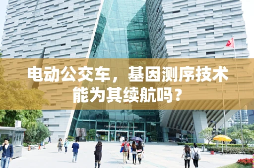 电动公交车，基因测序技术能为其续航吗？