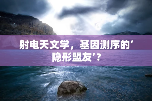 射电天文学，基因测序的‘隐形盟友’？