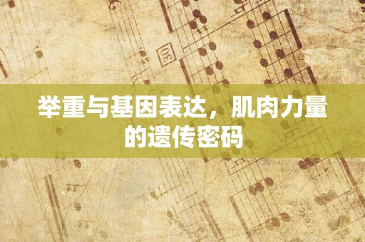 举重与基因表达，肌肉力量的遗传密码