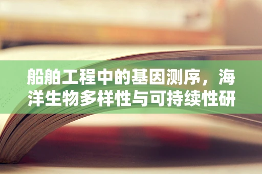 船舶工程中的基因测序，海洋生物多样性与可持续性研究的新视角？