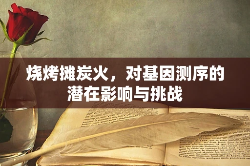 烧烤摊炭火，对基因测序的潜在影响与挑战
