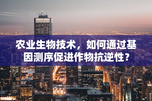 农业生物技术，如何通过基因测序促进作物抗逆性？