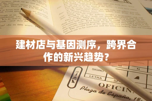 建材店与基因测序，跨界合作的新兴趋势？