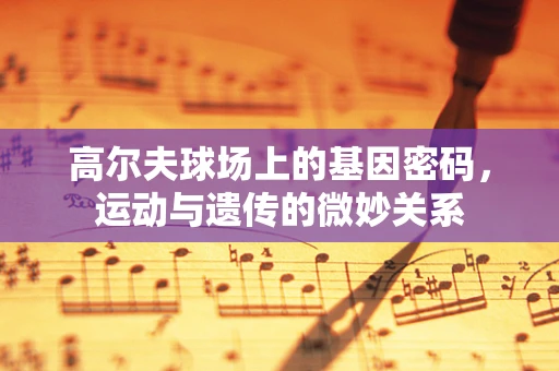 高尔夫球场上的基因密码，运动与遗传的微妙关系