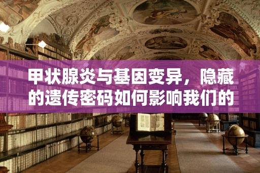 甲状腺炎与基因变异，隐藏的遗传密码如何影响我们的健康？