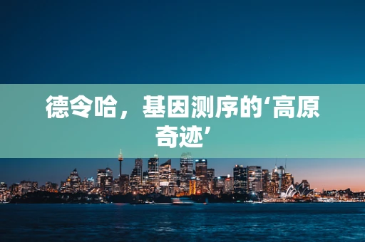 德令哈，基因测序的‘高原奇迹’
