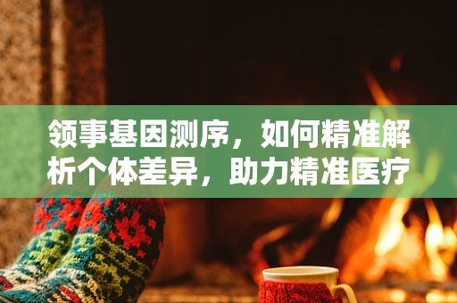 领事基因测序，如何精准解析个体差异，助力精准医疗？