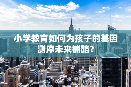 小学教育如何为孩子的基因测序未来铺路？