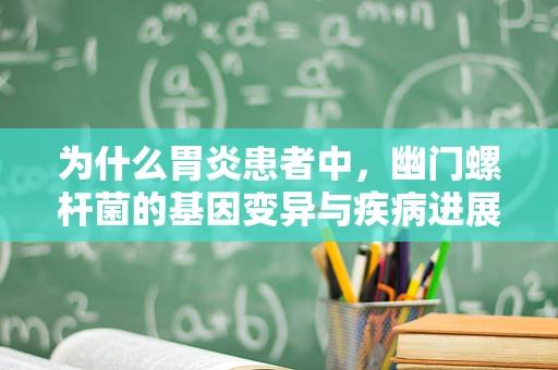 为什么胃炎患者中，幽门螺杆菌的基因变异与疾病进展有关？
