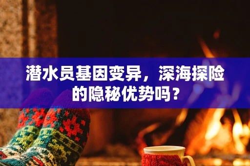 潜水员基因变异，深海探险的隐秘优势吗？