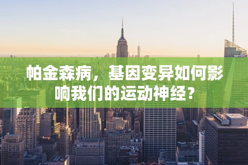 帕金森病，基因变异如何影响我们的运动神经？