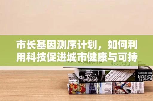 市长基因测序计划，如何利用科技促进城市健康与可持续发展？