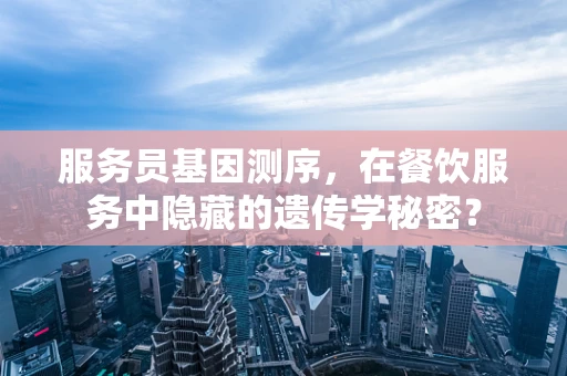 服务员基因测序，在餐饮服务中隐藏的遗传学秘密？