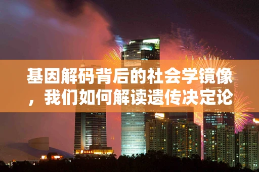基因解码背后的社会学镜像，我们如何解读遗传决定论的社会影响？