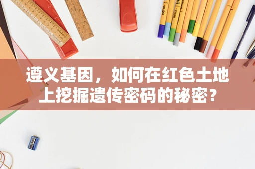 遵义基因，如何在红色土地上挖掘遗传密码的秘密？