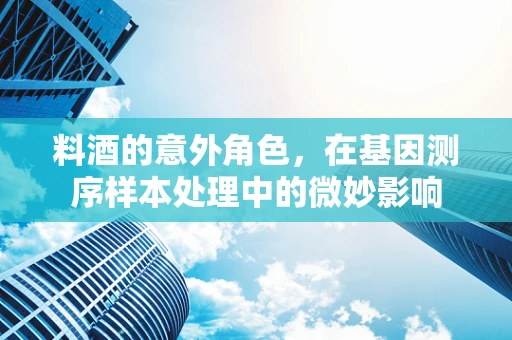 料酒的意外角色，在基因测序样本处理中的微妙影响