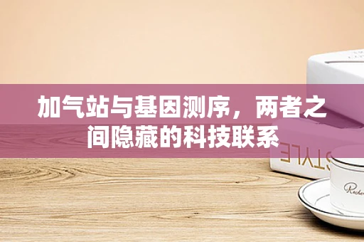 加气站与基因测序，两者之间隐藏的科技联系