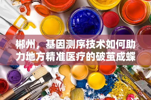 郴州，基因测序技术如何助力地方精准医疗的破茧成蝶？