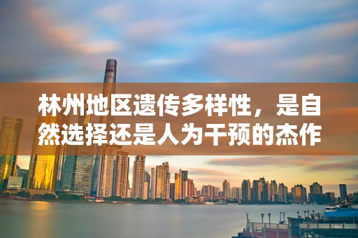 林州地区遗传多样性，是自然选择还是人为干预的杰作？