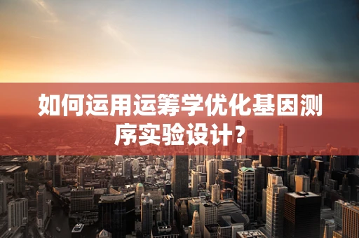 如何运用运筹学优化基因测序实验设计？