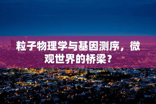 粒子物理学与基因测序，微观世界的桥梁？