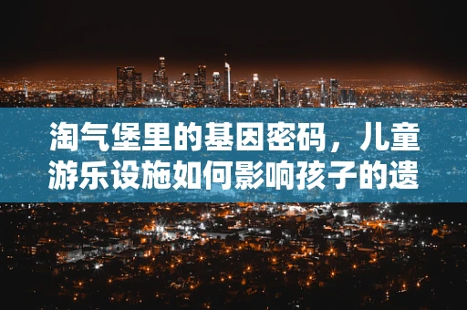 淘气堡里的基因密码，儿童游乐设施如何影响孩子的遗传偏好？