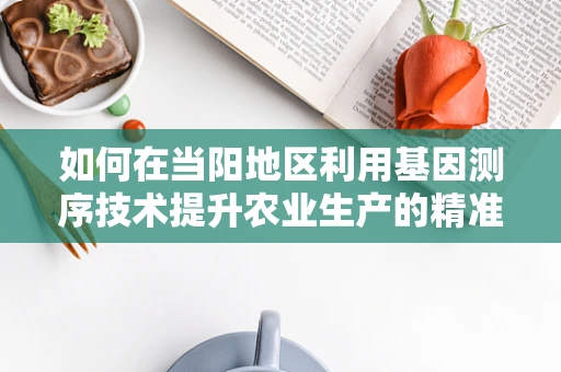如何在当阳地区利用基因测序技术提升农业生产的精准性？
