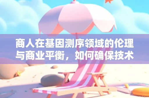 商人在基因测序领域的伦理与商业平衡，如何确保技术进步不偏离人道轨道？