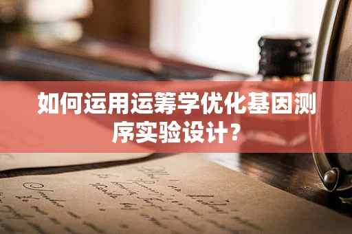 如何运用运筹学优化基因测序实验设计？