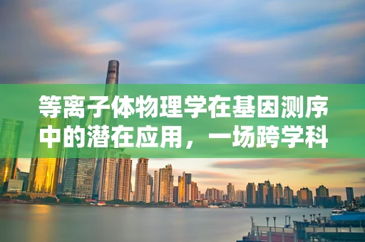 等离子体物理学在基因测序中的潜在应用，一场跨学科的革命？