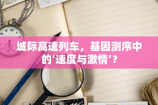 城际高速列车，基因测序中的‘速度与激情’？