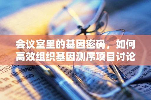会议室里的基因密码，如何高效组织基因测序项目讨论？