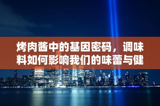 烤肉酱中的基因密码，调味料如何影响我们的味蕾与健康？