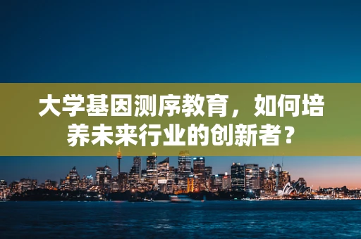 大学基因测序教育，如何培养未来行业的创新者？
