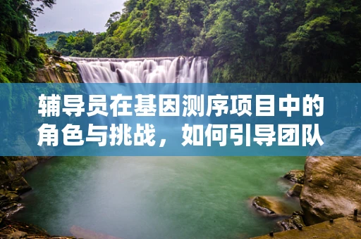 辅导员在基因测序项目中的角色与挑战，如何引导团队跨越遗传学知识的鸿沟？