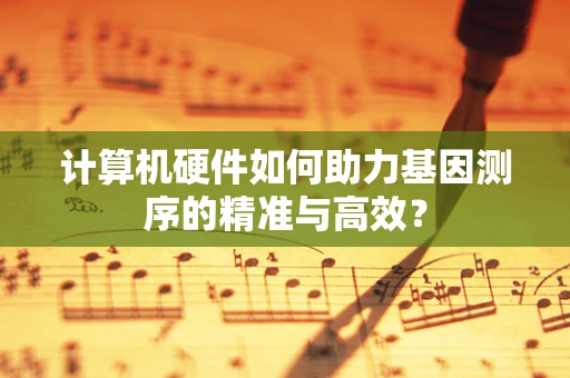 计算机硬件如何助力基因测序的精准与高效？