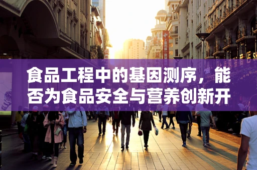 食品工程中的基因测序，能否为食品安全与营养创新开辟新路径？