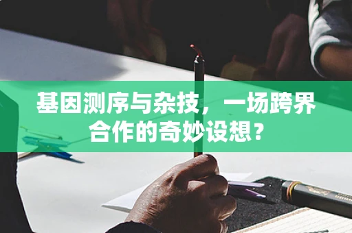 基因测序与杂技，一场跨界合作的奇妙设想？