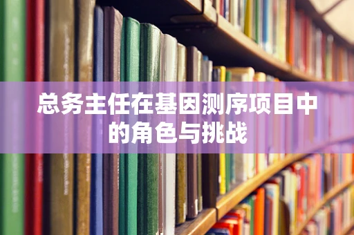 总务主任在基因测序项目中的角色与挑战