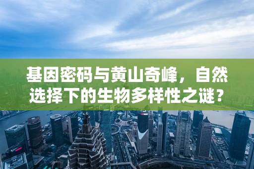 基因密码与黄山奇峰，自然选择下的生物多样性之谜？