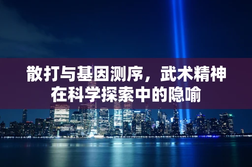 散打与基因测序，武术精神在科学探索中的隐喻