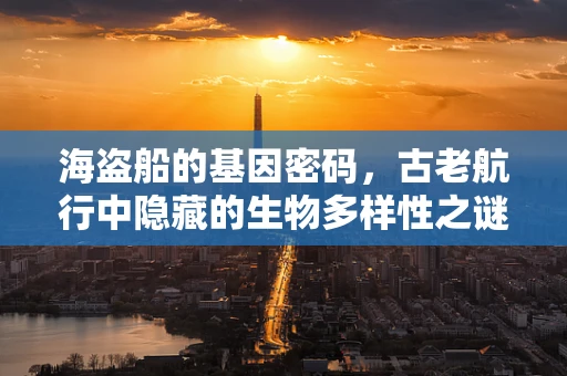 海盗船的基因密码，古老航行中隐藏的生物多样性之谜
