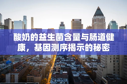 酸奶的益生菌含量与肠道健康，基因测序揭示的秘密