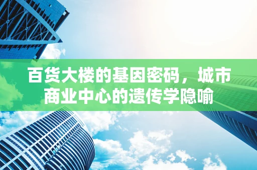 百货大楼的基因密码，城市商业中心的遗传学隐喻