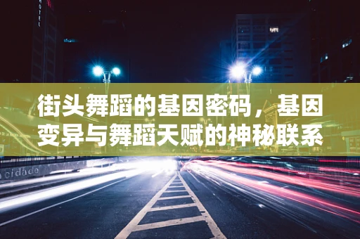 街头舞蹈的基因密码，基因变异与舞蹈天赋的神秘联系？